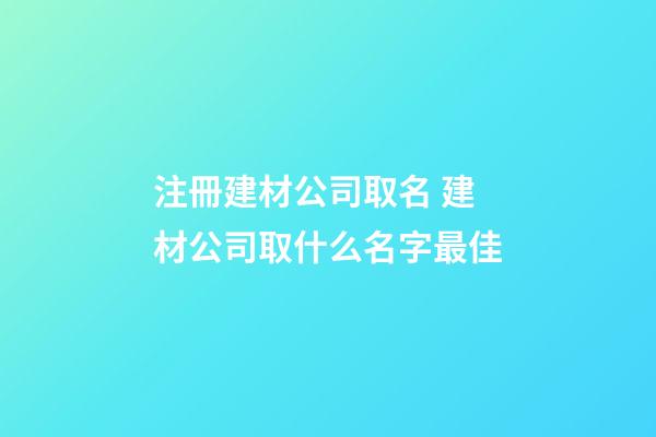 注冊建材公司取名 建材公司取什么名字最佳
